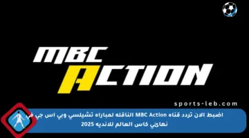 اضبط الآن تردد قناة MBC Action الناقلة لمباراة تشيلسي وبي إس جي في نهائي كأس العالم للأندية 2025